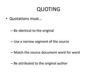 QUOTING
• Quotations must…

  – Be identical to the original

  – Use a narrow segment of the source

  – Match the source document word for word

  – Be attributed to the original author
 