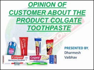 OPINION OF 
CUSTOMER ABOUT THE 
PRODUCT COLGATE 
TOOTHPASTE 
PRESENTED BY, 
Dharmesh 
Vaibhav 
 