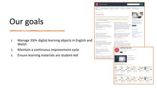 Our goals
1. Manage 350+ digital learning objects in English and
Welsh
2. Maintain a continuous improvement cycle
3. Ensure learning materials are student-led
 