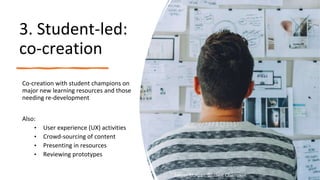 3. Student-led:
co-creation
Co-creation with student champions on
major new learning resources and those
needing re-development
Also:
• User experience (UX) activities
• Crowd-sourcing of content
• Presenting in resources
• Reviewing prototypes
Teigan Morgan, Student Champion
 