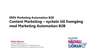 ERFA Marketing Automation B2B
Content Marketing – nyckeln till framgång
med Marketing Automation B2B
Malin Sjöman
malin@hagvallsjoman.se
linkedin.com/in/malinsjoman | @MalinSjoman
slideshare.net/MalinSjoman | hagvallsjoman.se/blog
 