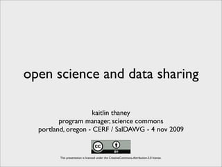 open science and data sharing

                     kaitlin thaney
         program manager, science commons
  portland, oregon - CERF / SalDAWG - 4 nov 2009


        This presentation is licensed under the CreativeCommons-Attribution-3.0 license.
 