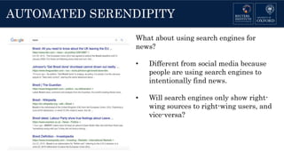 AUTOMATED SERENDIPITY
What about using search engines for
news?
• Different from social media because
people are using search engines to
intentionally find news.
• Will search engines only show right-
wing sources to right-wing users, and
vice-versa?
 