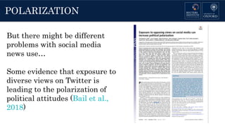 POLARIZATION
But there might be different
problems with social media
news use…
Some evidence that exposure to
diverse views on Twitter is
leading to the polarization of
political attitudes (Bail et al.,
2018)
 