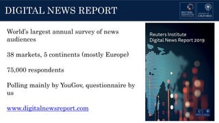 DIGITAL NEWS REPORT
World’s largest annual survey of news
audiences
38 markets, 5 continents (mostly Europe)
75,000 respondents
Polling mainly by YouGov, questionnaire by
us
www.digitalnewsreport.com
 