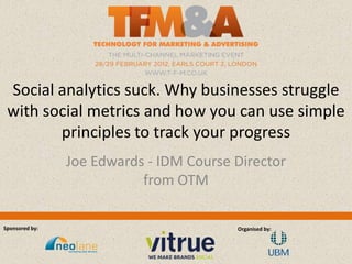 Social analytics suck. Why businesses struggle
 with social metrics and how you can use simple
        principles to track your progress
                Joe Edwards - IDM Course Director
                           from OTM

Sponsored by:                            Organised by:
 