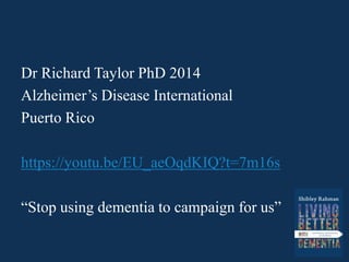 Dr Richard Taylor PhD 2014
Alzheimer’s Disease International
Puerto Rico
https://youtu.be/EU_aeOqdKIQ?t=7m16s
“Stop using dementia to campaign for us”
 