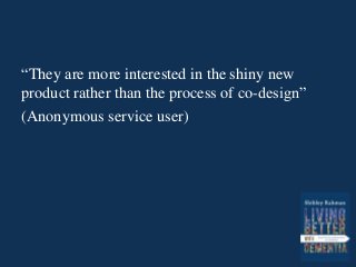“They are more interested in the shiny new
product rather than the process of co-design”
(Anonymous service user)
 