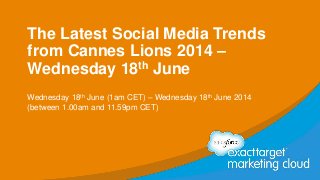 The Latest Social Media Trends
from Cannes Lions 2014 –
Wednesday 18th June
Wednesday 18th June (1am CET) – Wednesday 18th June 2014
(between 1.00am and 11.59pm CET)
 