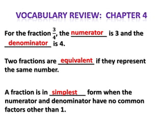 numerator
 denominator

                   equivalent
Two fractions are __________ if they represent
the same number.


A fraction is in __________ form when the
                  simplest
numerator and denominator have no common
factors other than 1.
 