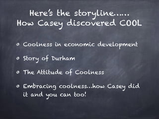 Here’s the storyline……
How Casey discovered COOL
Coolness in economic development
Story of Durham
The Attitude of Coolness...