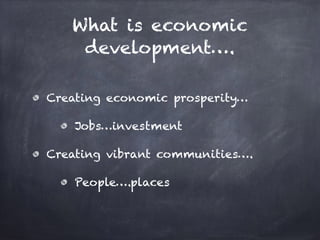 What is economic
development….
Creating economic prosperity…
Jobs…investment
Creating vibrant communities….
People….places
 