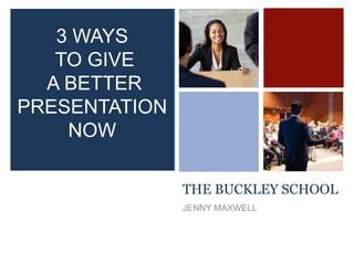 +
THE BUCKLEY SCHOOL
JENNY MAXWELL
3 WAYS
TO GIVE
A BETTER
PRESENTATION
NOW
 