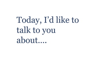 Today, I’d like to
talk to you
about….
 