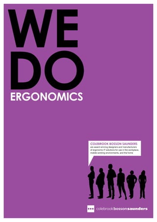 WE
DO
ERGONOMICS



             COlEBROOk BOSSON SAuNDERS
             are award winning designers and manufacturers
             of ergonomic IT solutions for use in the workplace,
             mobile working environments, and the home
 