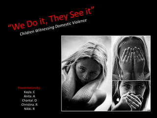 “We Do it, They See it”Children Witnessing Domestic Violence Presentation by: Kayla. C Anita. A Chantal. O Christina. R Nikki. R 
