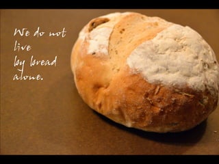 We do not
live
by bread
alone.
 