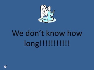 We don’t know how long!!!!!!!!!!! 