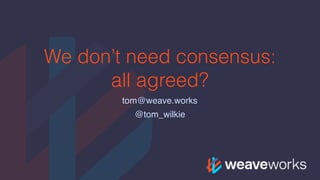 We don’t need consensus:
all agreed?
tom@weave.works
@tom_wilkie
 