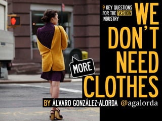 WE
                     9 KEY QUESTIONS
                     FOR THE FASHION
                     INDUSTRY




                DON’T
          M ORE  NEED
              CLOTHES
BY ÁLVARO GONZÁLEZ-ALORDA @agalorda	
  	
  
 