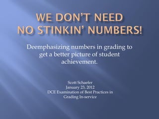 Deemphasizing numbers in grading to
   get a better picture of student
            achievement.


               Scott Schaefer
              January 23, 2012
      DCE Examination of Best Practices in
             Grading In-service
 