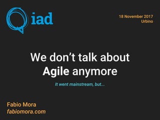 We don’t talk about
Agile anymore
Fabio Mora
fabiomora.com
18 November 2017
Urbino
It went mainstream, but...
 