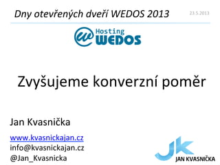 Zvyšujeme	
  konverzní	
  poměr	
  
Dny	
  otevřených	
  dveří	
  WEDOS	
  2013	
  
Jan	
  Kvasnička	
  
www.kvasnickajan.cz	
  
info@kvasnickajan.cz	
  	
  
@Jan_Kvasnicka	
  
23.5.2013	
  
 