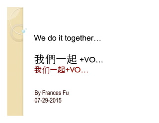 We do it together…
我們⼀一起 +VO…
我们一起+VO…
By Frances Fu
07-29-2015
 