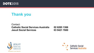 Thank you
Contact:
Catholic Social Services Australia 02 6285 1366
Jesuit Social Services 03 9421 7600
 