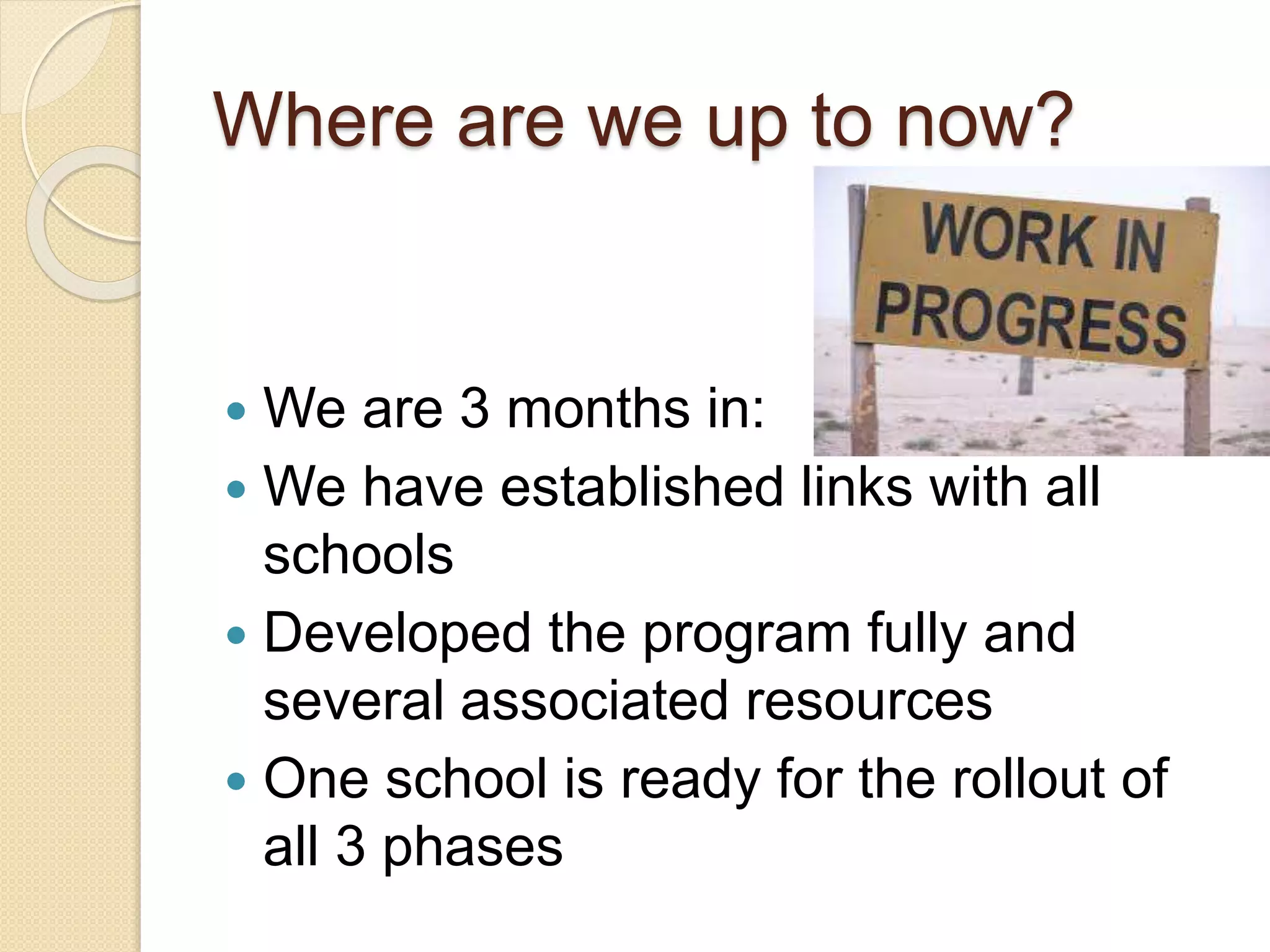 Where are we up to now?
 We are 3 months in:
 We have established links with all
schools
 Developed the program fully and
several associated resources
 One school is ready for the rollout of
all 3 phases
 