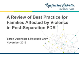 NEW SOUTH WALES
A Review of Best Practice for
Families Affected by Violence
in Post-Separation FDR
Sarah Dobinson & Rebecca Gray
November 2015
 
