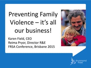 Preventing Family
Violence – it’s all
our business!
Karen Field, CEO
Reima Pryor, Director R&E
FRSA Conference, Brisbane 2015
 