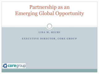 L I S A M . H I L M I
E X E C U T I V E D I R E C T O R , C O R E G R O U P
Partnership as an
Emerging Global Opportunity
 