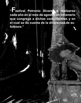 F
“ estival Petronio Álvarez a realizarse
cada año en el mes de agosto, un escenario
que congrega a dichas comunidades y en
el cual se da cuenta de la diversidad de su
folklore.”




                  14
 