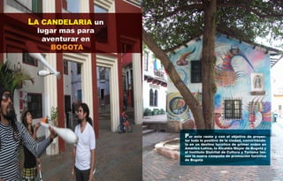 LA CANDELARIA un
 lugar mas para
  aventurar en
    BOGOTA




                   Por esta razón y con el objetivo de proyec-
                   tar todo lo positivo de la ciudad, convirtiéndo-
                   la en un destino turístico de primer orden en
                   América Latina, la Alcaldía Mayor de Bogotá y
                   el Instituto Distrital de Cultura y Turismo lan-
                   zan la nueva campaña de promoción turística
                   de Bogotá
        22
 