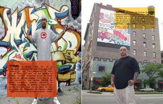 Cope2           de nombre real Fernando Carlo es un
                                                       artista de graffiti de South Bronx, Nueva York. Espe-
                                                       cialmente reconocido por su veteranía en el graffiti
                                                       de Nueva York, su uso del Wild Style y sus Throw
                                                       ups. Su crew se llama el “kings Destroy”.Dicen que
                                                       su país natal es Puerto Rico, si lo es, sólo lo fue hasta
                                                       los 3 años, cuando se trasladó a Bronx (Nueva York).




T-KID        , o Terrible T-KID 170, es un
 reconocido artista de Graffiti del Bronx, New York.
empezo en los ’70s, taggeando el nom-
bre de “King 13″ cada vez que ganaba un
desafio, haciendo temerarios trucos en hama-
cas en los parques locales. T-KID era un jo-
ven miembro de una pandilla llamada los
Bronx      Enchanters   (quienes      marcaban   su
territorio taggeando las paredes y colgando Za-
patillas Converse rojas en los palos de luz),
asi como los Renegades de Harlem, donde
T-KID verdaderamente aprendio a pintar trenes.
                                  26
 