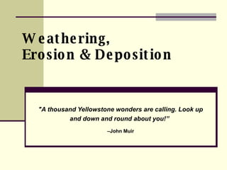 Weathering,  Erosion & Deposition &quot;A thousand Yellowstone wonders are calling. Look up and down and round about you!”   – John Muir 