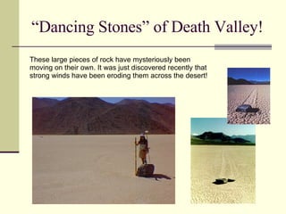 “Dancing Stones” of Death Valley! These large pieces of rock have mysteriously been moving on their own. It was just discovered recently that strong winds have been eroding them across the desert! 