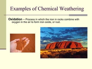 Examples of Chemical Weathering Oxidation  –  Process in which the iron in rocks combine with oxygen in the air to form iron oxide, or rust.  