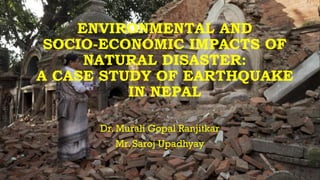ENVIRONMENTAL AND
SOCIO-ECONOMIC IMPACTS OF
NATURAL DISASTER:
A CASE STUDY OF EARTHQUAKE
IN NEPAL
Dr. Murali Gopal Ranjitkar
Mr. Saroj Upadhyay
 