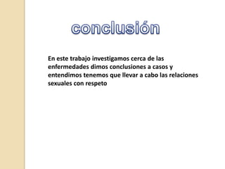 En este trabajo investigamos cerca de las
enfermedades dimos conclusiones a casos y
entendimos tenemos que llevar a cabo las relaciones
sexuales con respeto

 