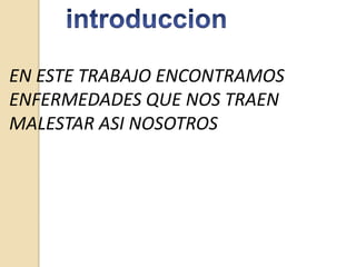EN ESTE TRABAJO ENCONTRAMOS
ENFERMEDADES QUE NOS TRAEN
MALESTAR ASI NOSOTROS

 