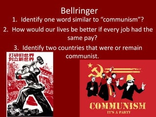 Bellringer
1. Identify one word similar to “communism”?
2. How would our lives be better if every job had the
same pay?
3. Identify two countries that were or remain
communist.
 