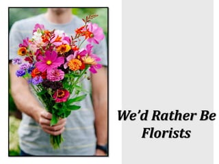 We’d Rather Be
Florists
 