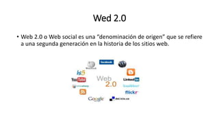 Wed 2.0
• Web 2.0 o Web social es una “denominación de origen” que se refiere
a una segunda generación en la historia de los sitios web.
