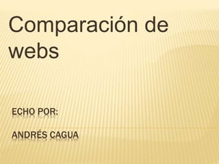ECHO POR:
ANDRÉS CAGUA
Comparación de
webs
 