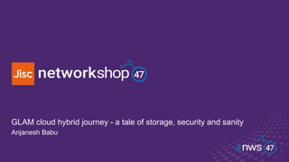 GLAM cloud hybrid journey - a tale of storage, security and sanity
Anjanesh Babu
 
