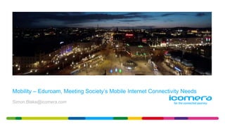 Mobility – Eduroam, Meeting Society’s Mobile Internet Connectivity Needs
Simon.Blake@icomera.com
 