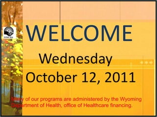 WELCOME Wednesday    October 12, 2011 Many of our programs are administered by the Wyoming Department of Health, office of Healthcare financing. 