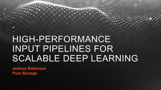 HIGH-PERFORMANCE
INPUT PIPELINES FOR
SCALABLE DEEP LEARNING
Joshua Robinson
Pure Storage
 